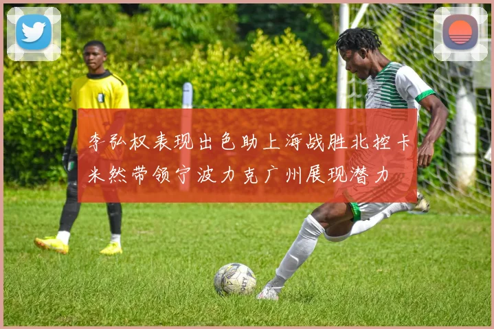 李弘权表现出色助上海战胜北控卡米然带领宁波力克广州展现潜力