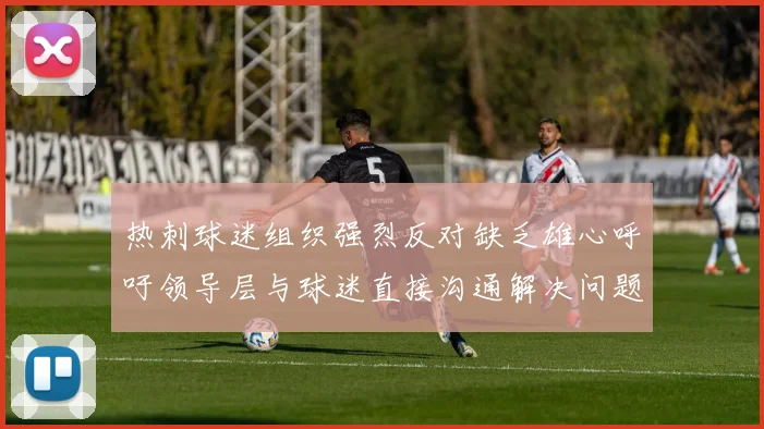 热刺球迷组织强烈反对缺乏雄心呼吁领导层与球迷直接沟通解决问题