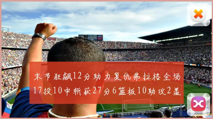 末节狂飙12分助力复仇弗拉格全场17投10中斩获27分6篮板10助攻2盖帽
