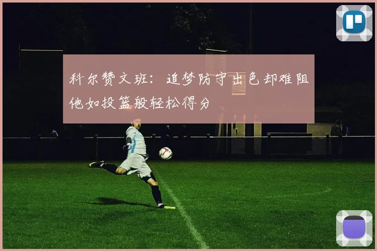 科尔赞文班：追梦防守出色却难阻他如投篮般轻松得分