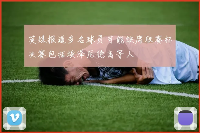 英媒报道多名球员可能缺席联赛杯决赛包括埃泽厄德高等人