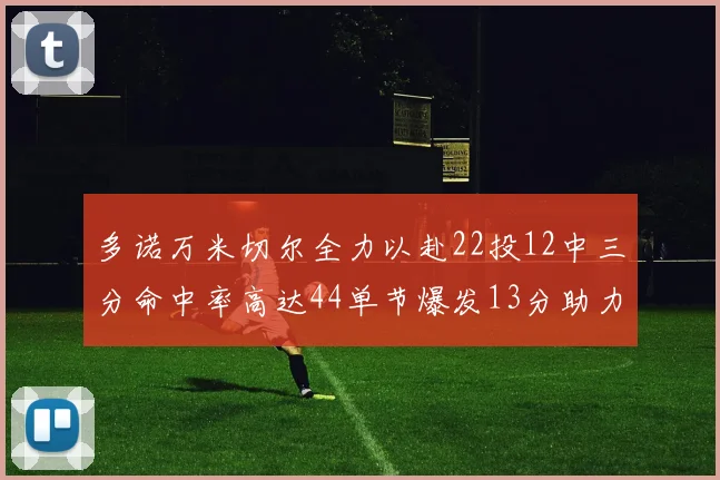 多诺万米切尔全力以赴22投12中三分命中率高达44单节爆发13分助力球队表现出色