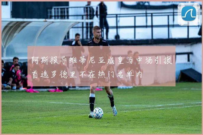 阿斯报导维蒂尼亚成皇马中场引援首选罗德里不在热门名单内