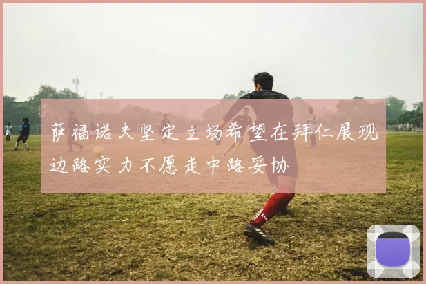 萨福诺夫坚定立场希望在拜仁展现边路实力不愿走中路妥协