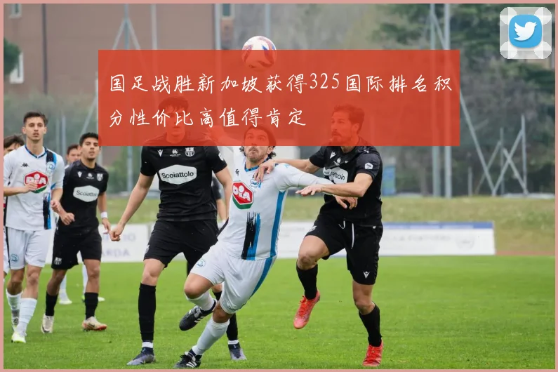 国足战胜新加坡获得325国际排名积分性价比高值得肯定