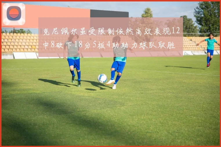 克尼佩尔虽受限制依然高效表现12中8砍下18分5板4助助力球队取胜