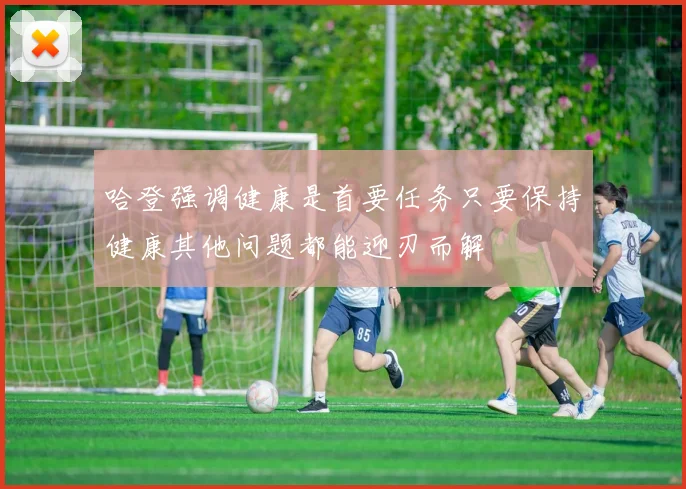 哈登强调健康是首要任务只要保持健康其他问题都能迎刃而解