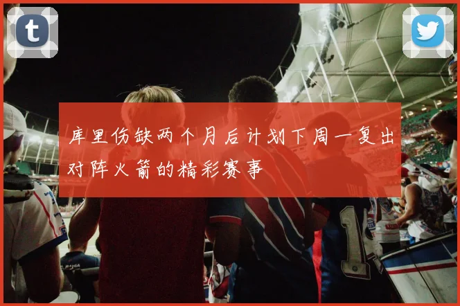 库里伤缺两个月后计划下周一复出对阵火箭的精彩赛事