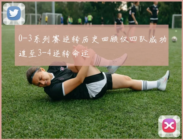 0-3系列赛逆转历史回顾仅四队成功追至3-4逆转命运