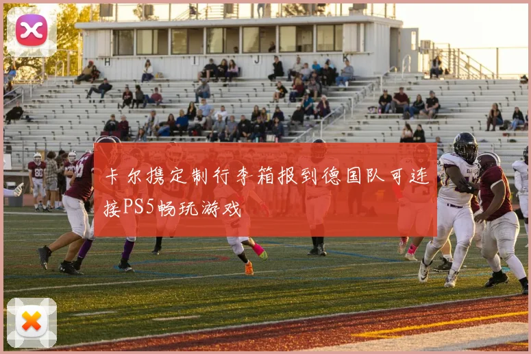卡尔携定制行李箱报到德国队可连接PS5畅玩游戏