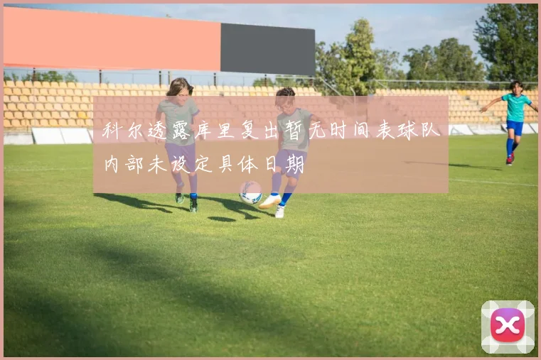 科尔透露库里复出暂无时间表球队内部未设定具体日期