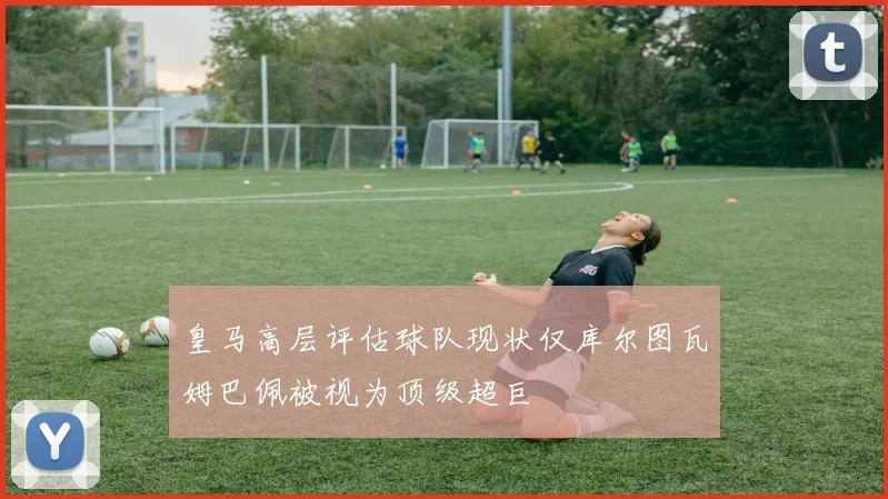 皇马高层评估球队现状仅库尔图瓦姆巴佩被视为顶级超巨