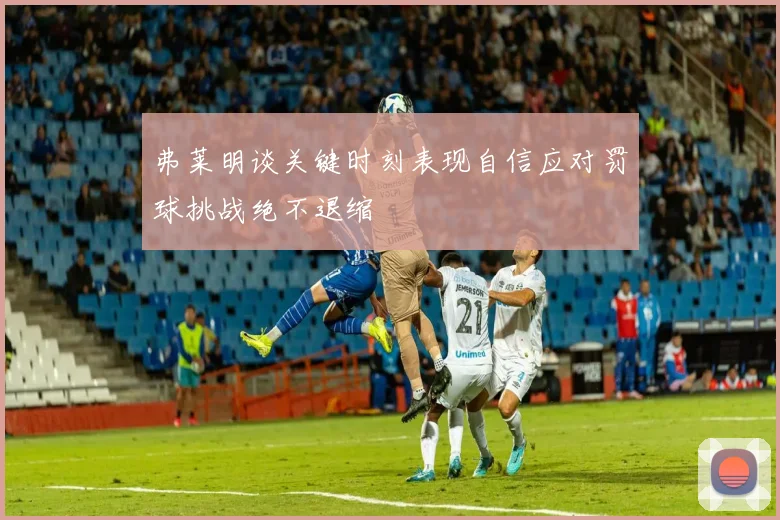 弗莱明谈关键时刻表现自信应对罚球挑战绝不退缩