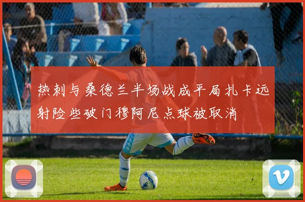 热刺与桑德兰半场战成平局扎卡远射险些破门穆阿尼点球被取消