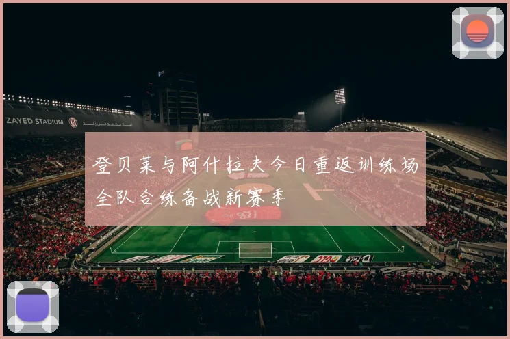 登贝莱与阿什拉夫今日重返训练场全队合练备战新赛季