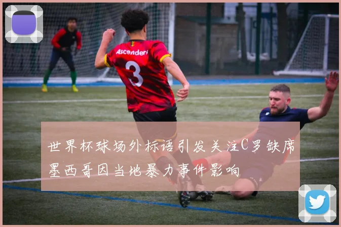 世界杯球场外标语引发关注C罗缺席墨西哥因当地暴力事件影响