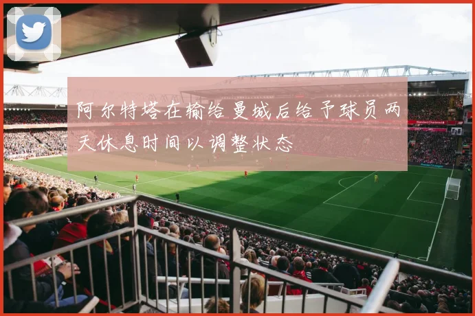 阿尔特塔在输给曼城后给予球员两天休息时间以调整状态
