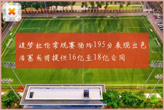 追梦杜伦常规赛场均195分表现出色活塞或将提供16亿至18亿合同