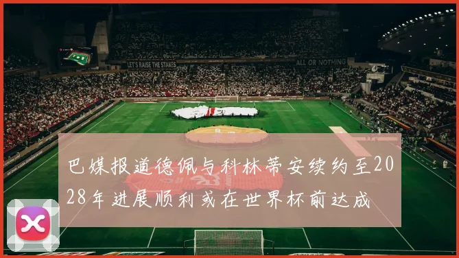 巴媒报道德佩与科林蒂安续约至2028年进展顺利或在世界杯前达成