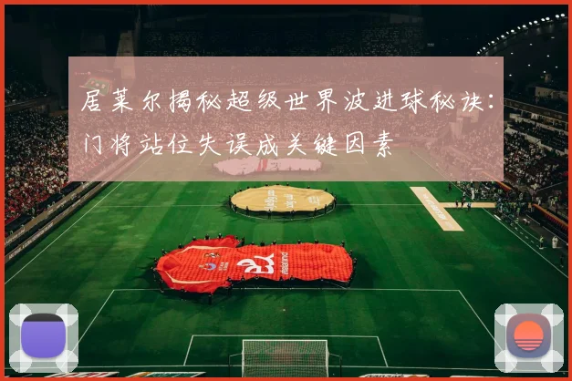 居莱尔揭秘超级世界波进球秘诀：门将站位失误成关键因素