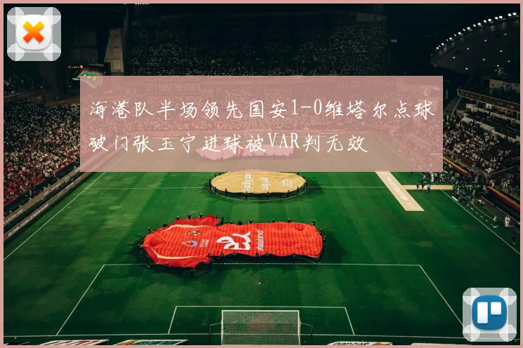海港队半场领先国安1-0维塔尔点球破门张玉宁进球被VAR判无效