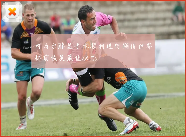 内马尔膝盖手术顺利进行期待世界杯前恢复最佳状态