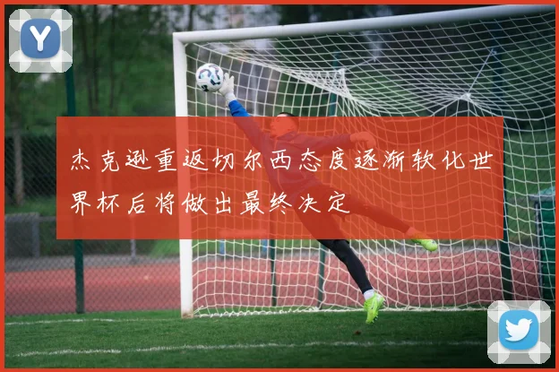 杰克逊重返切尔西态度逐渐软化世界杯后将做出最终决定