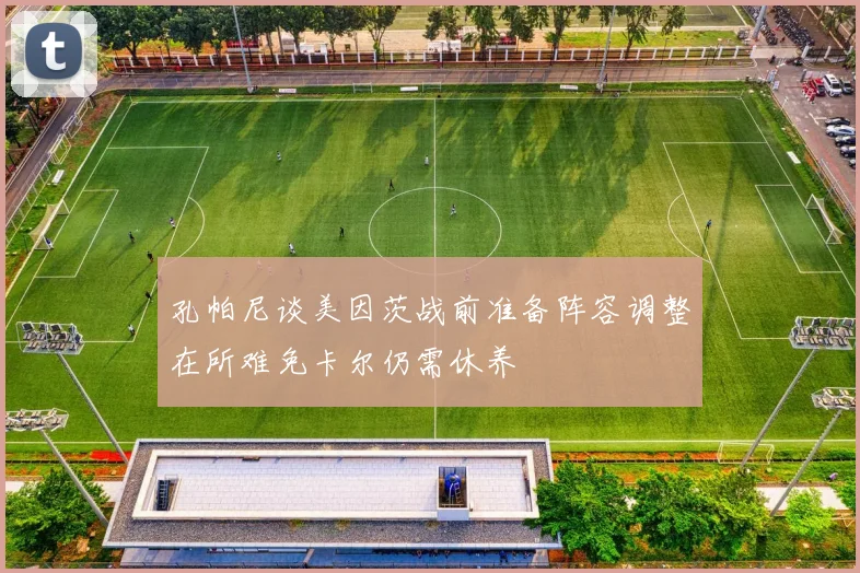 孔帕尼谈美因茨战前准备阵容调整在所难免卡尔仍需休养