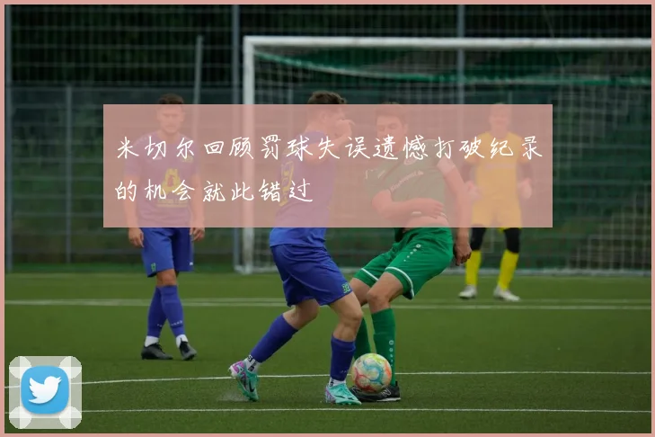 米切尔回顾罚球失误遗憾打破纪录的机会就此错过