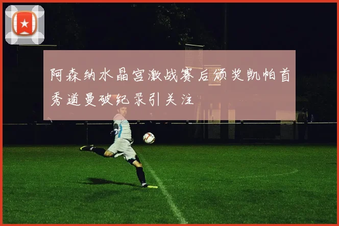 阿森纳水晶宫激战赛后颁奖凯帕首秀道曼破纪录引关注