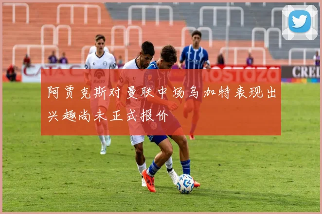 阿贾克斯对曼联中场乌加特表现出兴趣尚未正式报价