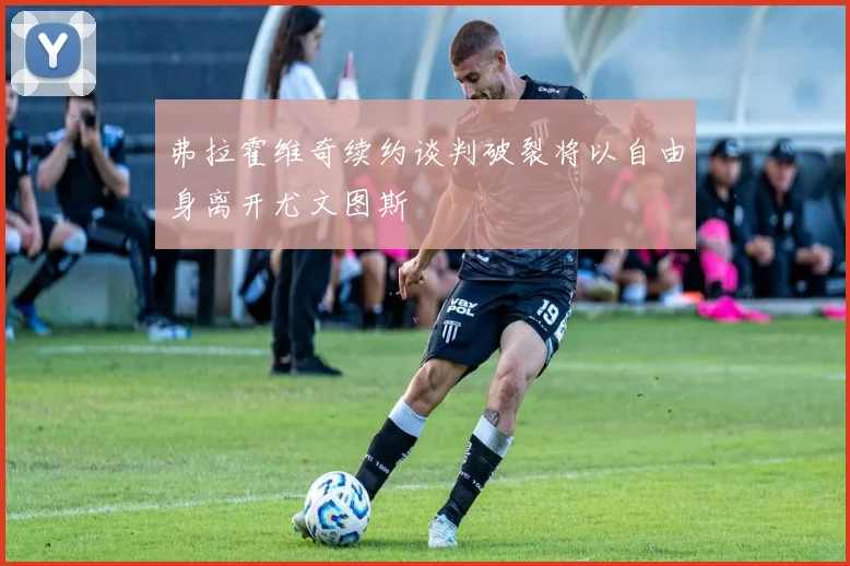 弗拉霍维奇续约谈判破裂将以自由身离开尤文图斯