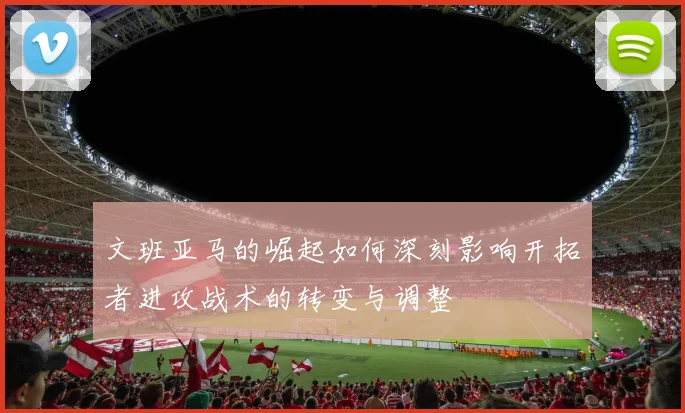 文班亚马的崛起如何深刻影响开拓者进攻战术的转变与调整