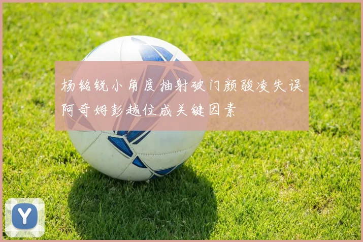 杨铭锐小角度抽射破门颜骏凌失误阿奇姆彭越位成关键因素