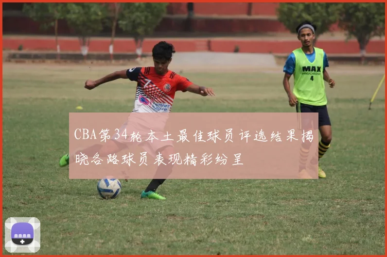 CBA第34轮本土最佳球员评选结果揭晓各路球员表现精彩纷呈