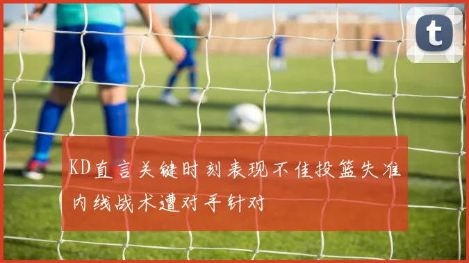 KD直言关键时刻表现不佳投篮失准内线战术遭对手针对