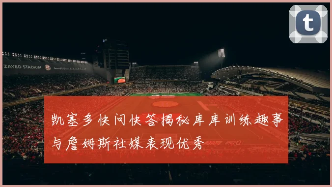 凯塞多快问快答揭秘库库训练趣事与詹姆斯社媒表现优秀