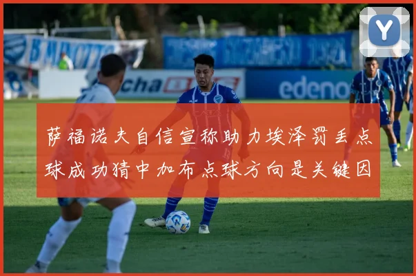 萨福诺夫自信宣称助力埃泽罚丢点球成功猜中加布点球方向是关键因素
